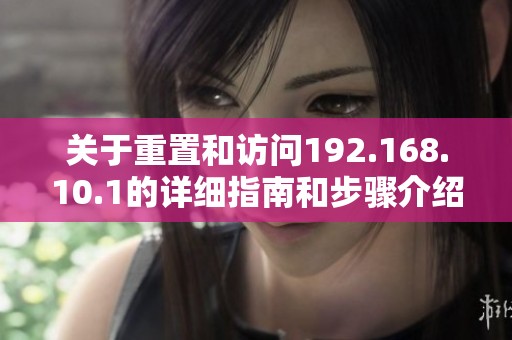 关于重置和访问192.168.10.1的详细指南和步骤介绍
