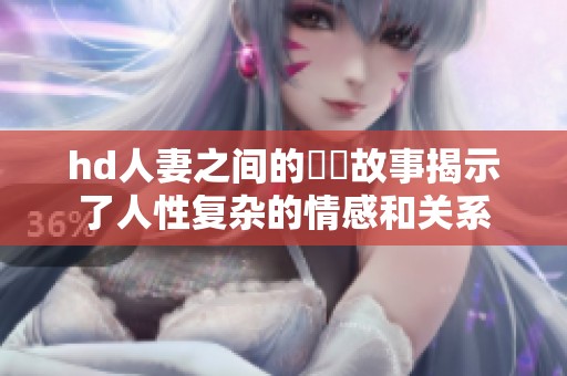 hd人妻之间的亂倫故事揭示了人性复杂的情感和关系