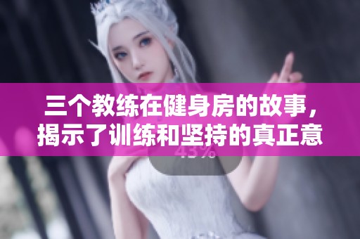 三个教练在健身房的故事，揭示了训练和坚持的真正意义