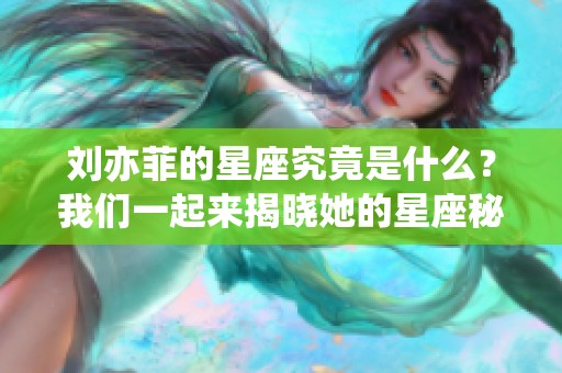 刘亦菲的星座究竟是什么？我们一起来揭晓她的星座秘密吧！