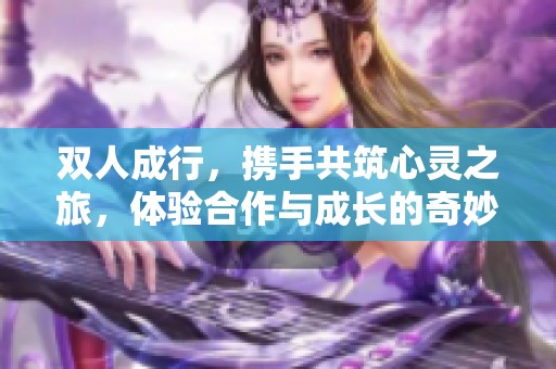 双人成行，携手共筑心灵之旅，体验合作与成长的奇妙冒险