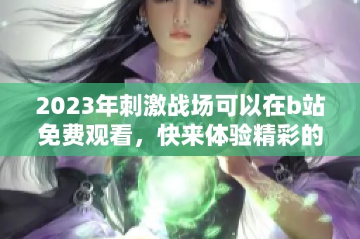 2023年刺激战场可以在b站免费观看，快来体验精彩的游戏内容吧