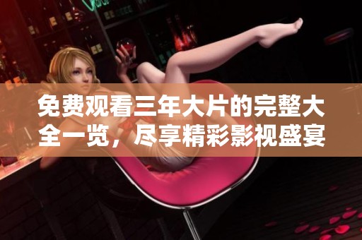 免费观看三年大片的完整大全一览，尽享精彩影视盛宴尽在这里