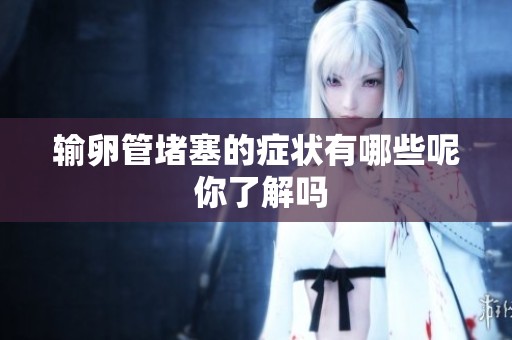 输卵管堵塞的症状有哪些呢 你了解吗