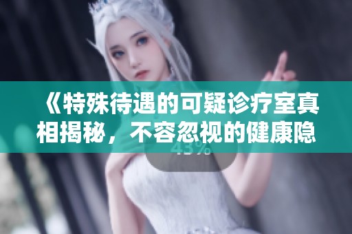 《特殊待遇的可疑诊疗室真相揭秘，不容忽视的健康隐患》