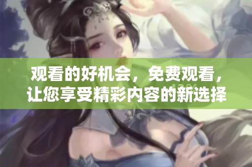 观看的好机会，免费观看，让您享受精彩内容的新选择