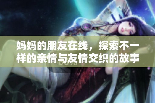 妈妈的朋友在线，探索不一样的亲情与友情交织的故事