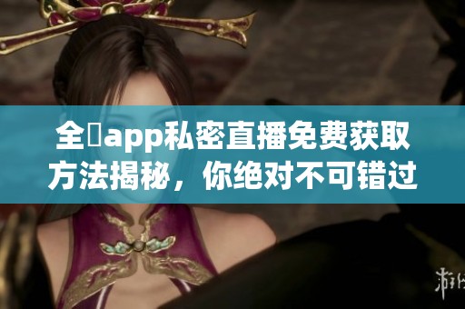 全婐app私密直播免费获取方法揭秘，你绝对不可错过的精彩内容