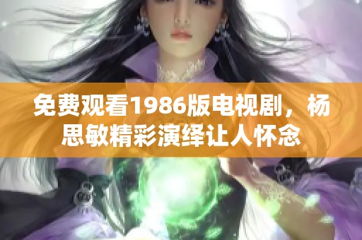 免费观看1986版电视剧，杨思敏精彩演绎让人怀念