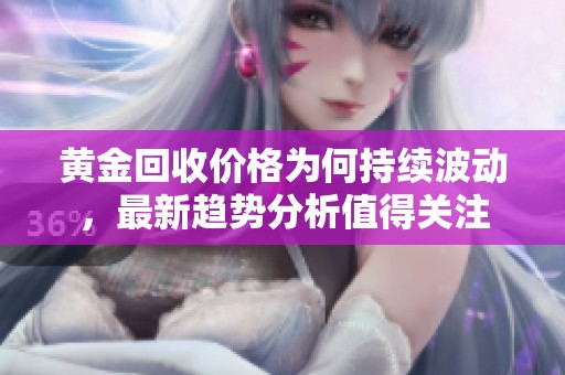 黄金回收价格为何持续波动，最新趋势分析值得关注