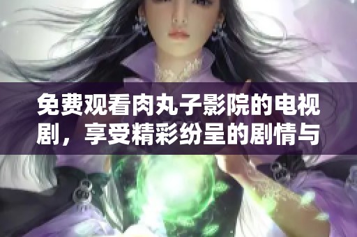 免费观看肉丸子影院的电视剧，享受精彩纷呈的剧情与欢乐时光