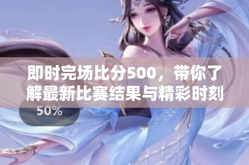 即时完场比分500，带你了解最新比赛结果与精彩时刻