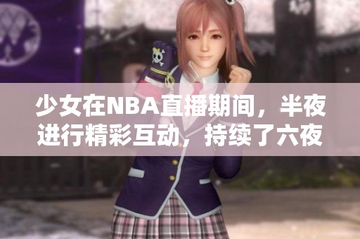 少女在NBA直播期间，半夜进行精彩互动，持续了六夜的热情表现