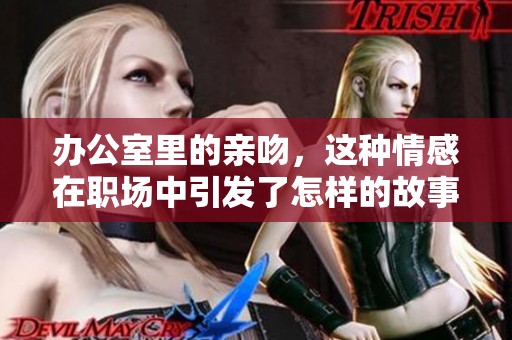 办公室里的亲吻，这种情感在职场中引发了怎样的故事与反思呢