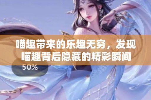 喵趣带来的乐趣无穷，发现喵趣背后隐藏的精彩瞬间
