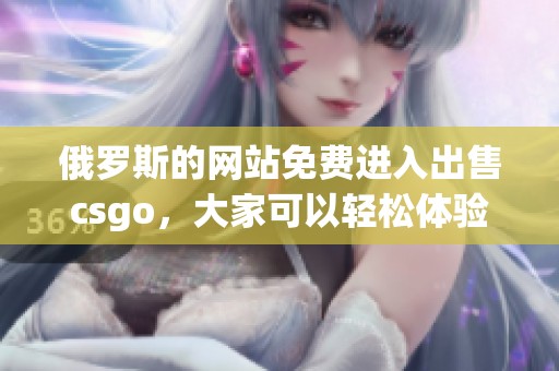 俄罗斯的网站免费进入出售csgo，大家可以轻松体验游戏乐趣