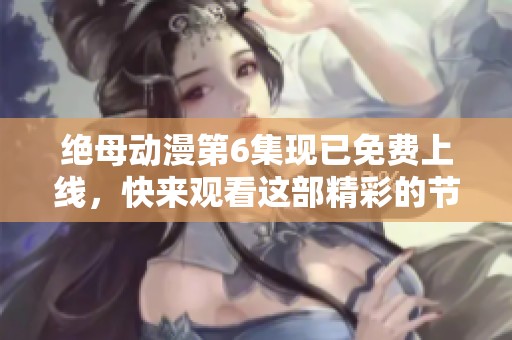 绝母动漫第6集现已免费上线，快来观看这部精彩的节目吧！
