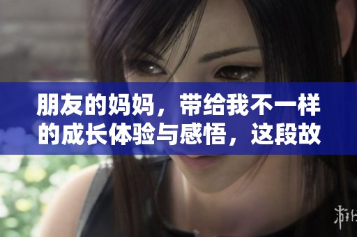 朋友的妈妈，带给我不一样的成长体验与感悟，这段故事将让你思考人生。