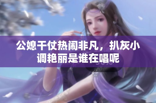 公媳干仗热闹非凡，扒灰小调艳丽是谁在唱呢