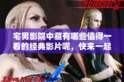 宅男影院中藏有哪些值得一看的经典影片呢，快来一起探索吧