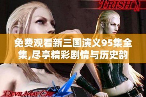 免费观看新三国演义95集全集,尽享精彩剧情与历史韵味。