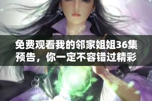 免费观看我的邻家姐姐36集预告，你一定不容错过精彩内容！