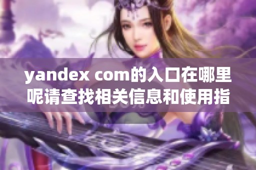 yandex com的入口在哪里呢请查找相关信息和使用指南