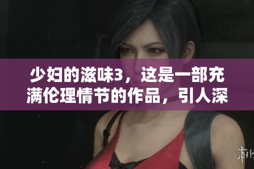 少妇的滋味3，这是一部充满伦理情节的作品，引人深思和反思