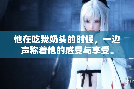 他在吃我奶头的时候，一边声称着他的感受与享受。