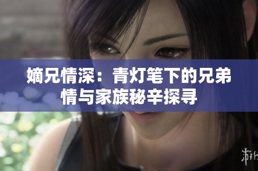 嫡兄情深：青灯笔下的兄弟情与家族秘辛探寻