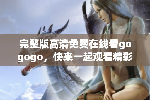 完整版高清免费在线看gogogo，快来一起观看精彩内容吧