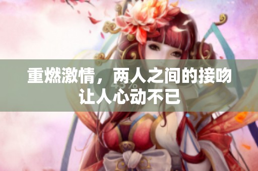 重燃激情，两人之间的接吻让人心动不已