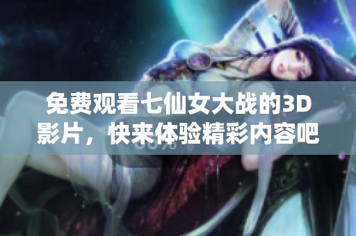 免费观看七仙女大战的3D影片，快来体验精彩内容吧