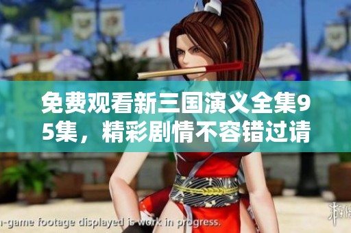 免费观看新三国演义全集95集，精彩剧情不容错过请尽情享受！