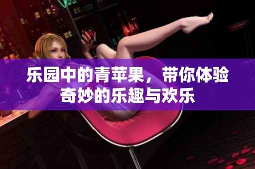 乐园中的青苹果，带你体验奇妙的乐趣与欢乐