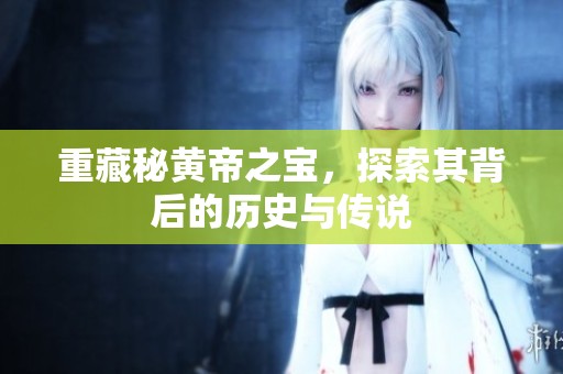 重藏秘黄帝之宝，探索其背后的历史与传说