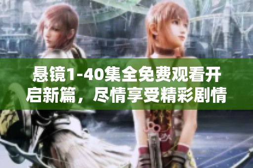 悬镜1-40集全免费观看开启新篇，尽情享受精彩剧情与扣人心弦的故事吧