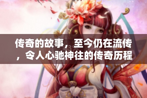 传奇的故事，至今仍在流传，令人心驰神往的传奇历程