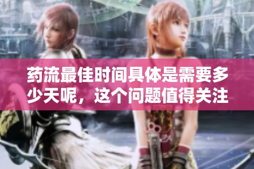 药流最佳时间具体是需要多少天呢，这个问题值得关注和讨论