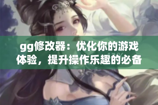 gg修改器：优化你的游戏体验，提升操作乐趣的必备工具