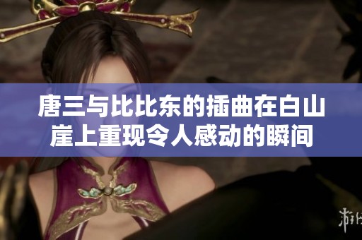 唐三与比比东的插曲在白山崖上重现令人感动的瞬间