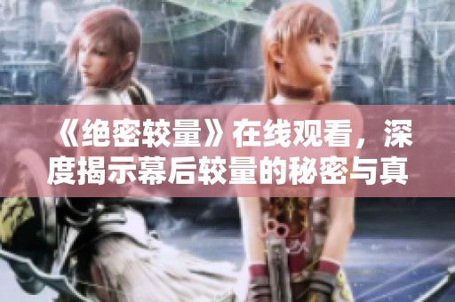 《绝密较量》在线观看，深度揭示幕后较量的秘密与真相！
