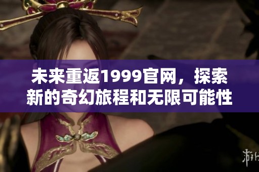未来重返1999官网，探索新的奇幻旅程和无限可能性