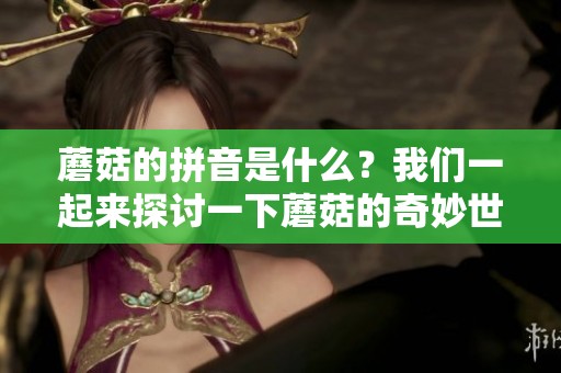 蘑菇的拼音是什么？我们一起来探讨一下蘑菇的奇妙世界