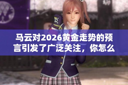 马云对2026黄金走势的预言引发了广泛关注，你怎么看待这个预测呢