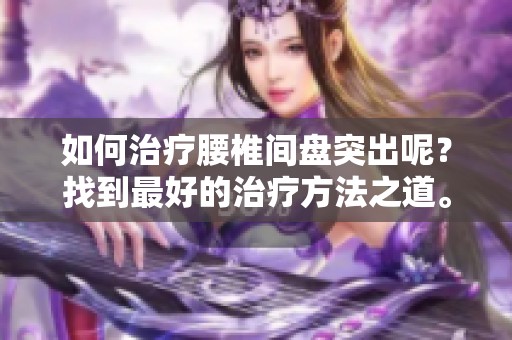 如何治疗腰椎间盘突出呢？找到最好的治疗方法之道。