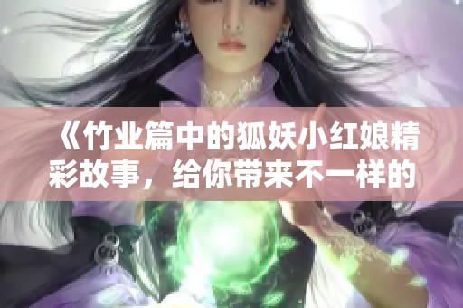 《竹业篇中的狐妖小红娘精彩故事，给你带来不一样的感受》