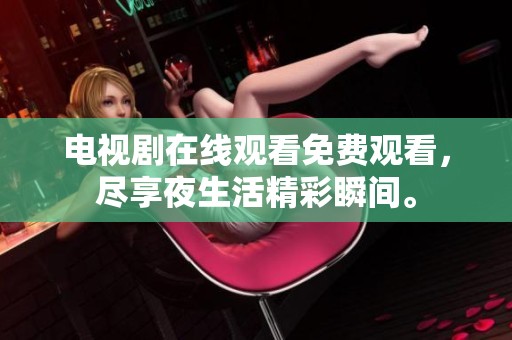 电视剧在线观看免费观看，尽享夜生活精彩瞬间。