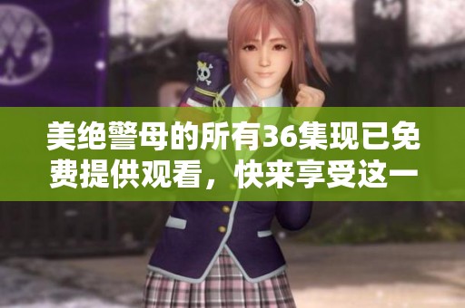 美绝警母的所有36集现已免费提供观看，快来享受这一精彩内容吧！