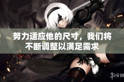 努力适应他的尺寸，我们将不断调整以满足需求